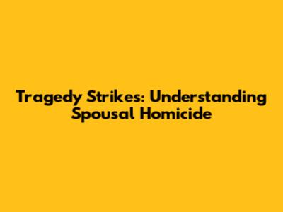 Tragedy Strikes: Understanding Spousal Homicide