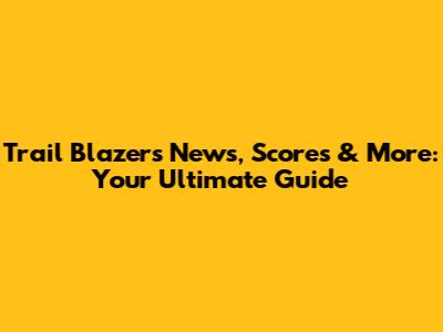 Trail Blazers News, Scores & More: Your Ultimate Guide