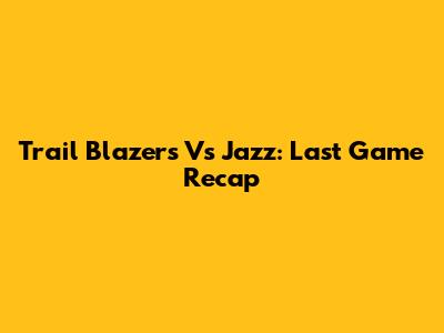 Trail Blazers Vs Jazz: Last Game Recap