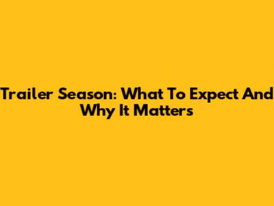 Trailer Season: What To Expect And Why It Matters