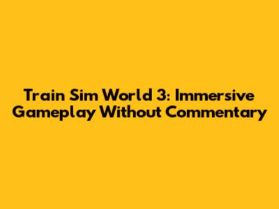 Train Sim World 3: Immersive Gameplay Without Commentary