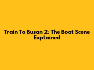Train To Busan 2: The Boat Scene Explained