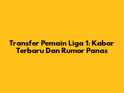 Transfer Pemain Liga 1: Kabar Terbaru Dan Rumor Panas