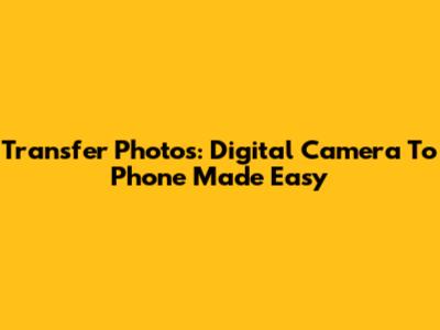 Transfer Photos: Digital Camera To Phone Made Easy