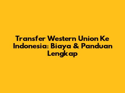 Transfer Western Union Ke Indonesia: Biaya & Panduan Lengkap