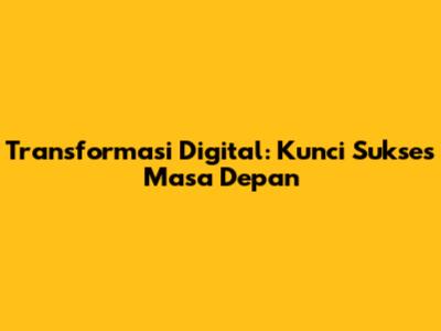 Transformasi Digital: Kunci Sukses Masa Depan