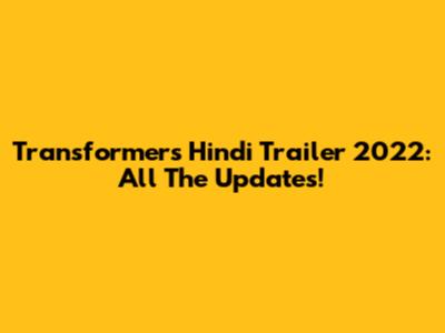 Transformers Hindi Trailer 2022: All The Updates!