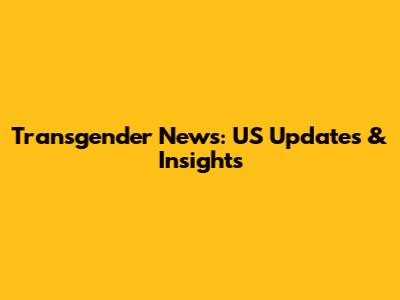Transgender News: US Updates & Insights