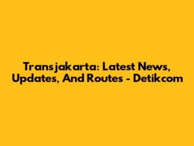 Transjakarta: Latest News, Updates, And Routes - Detikcom