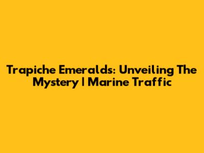 Trapiche Emeralds: Unveiling The Mystery | Marine Traffic
