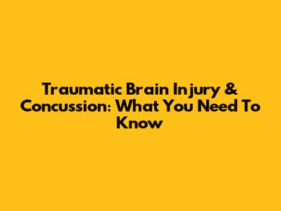 Traumatic Brain Injury & Concussion: What You Need To Know