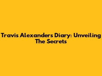 Travis Alexander's Diary: Unveiling The Secrets