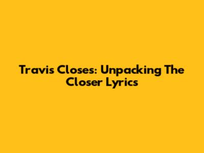 Travis Closes: Unpacking The "Closer" Lyrics