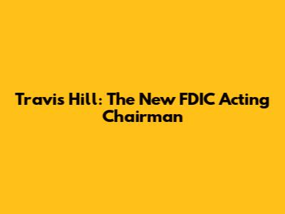 Travis Hill: The New FDIC Acting Chairman