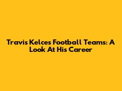 Travis Kelce's Football Teams: A Look At His Career