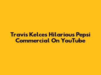 Travis Kelce's Hilarious Pepsi Commercial On YouTube