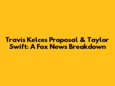 Travis Kelce's Proposal & Taylor Swift: A Fox News Breakdown