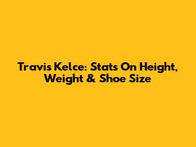 Travis Kelce: Stats On Height, Weight & Shoe Size