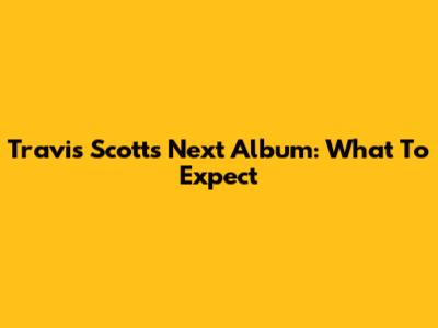Travis Scott's Next Album: What To Expect