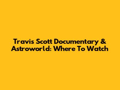 Travis Scott Documentary & Astroworld: Where To Watch