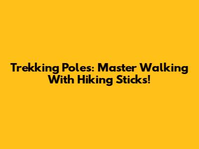 Trekking Poles: Master Walking With Hiking Sticks!