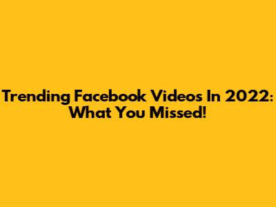 Trending Facebook Videos In 2022: What You Missed!