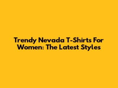 Trendy Nevada T-Shirts For Women: The Latest Styles