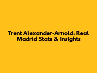 Trent Alexander-Arnold: Real Madrid Stats & Insights