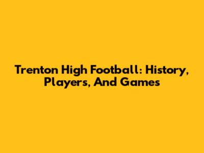 Trenton High Football: History, Players, And Games
