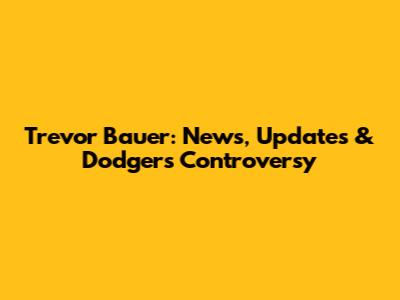 Trevor Bauer: News, Updates & Dodgers Controversy