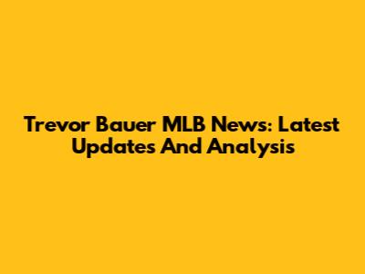 Trevor Bauer MLB News: Latest Updates And Analysis