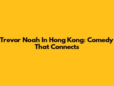 Trevor Noah In Hong Kong: Comedy That Connects