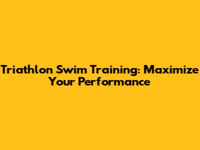 Triathlon Swim Training: Maximize Your Performance