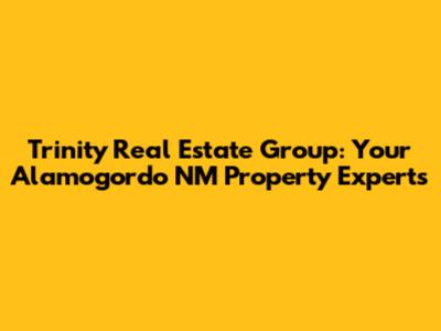 Trinity Real Estate Group: Your Alamogordo NM Property Experts