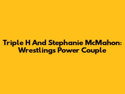 Triple H And Stephanie McMahon: Wrestling's Power Couple