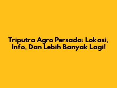 Triputra Agro Persada: Lokasi, Info, Dan Lebih Banyak Lagi!