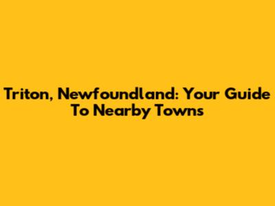 Triton, Newfoundland: Your Guide To Nearby Towns