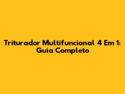 Triturador Multifuncional 4 Em 1: Guia Completo