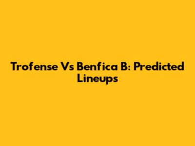 Trofense Vs Benfica B: Predicted Lineups