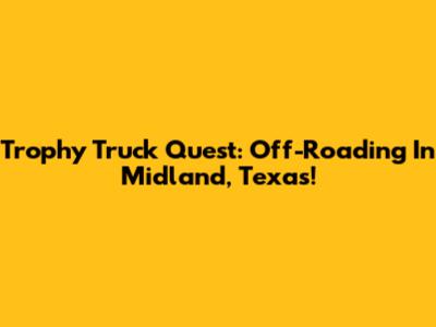 Trophy Truck Quest: Off-Roading In Midland, Texas!