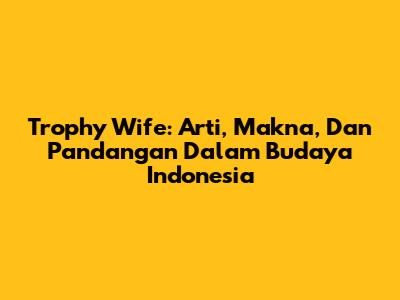 Trophy Wife: Arti, Makna, Dan Pandangan Dalam Budaya Indonesia