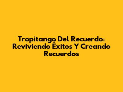 Tropitango Del Recuerdo: Reviviendo Éxitos Y Creando Recuerdos