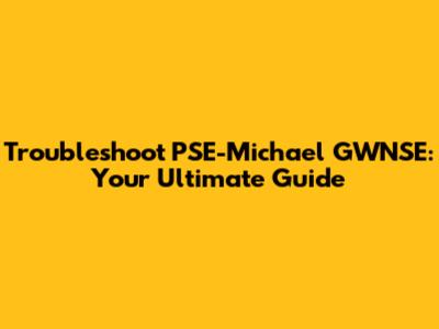 Troubleshoot PSE-Michael GWNSE: Your Ultimate Guide