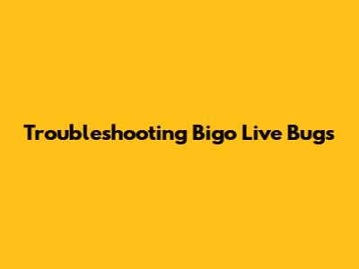 Troubleshooting Bigo Live Bugs