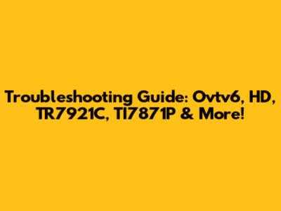 Troubleshooting Guide: Ovtv6, HD, TR7921C, TI7871P & More!