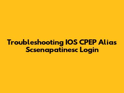 Troubleshooting IOS CPEP Alias Scsenapatinesc Login