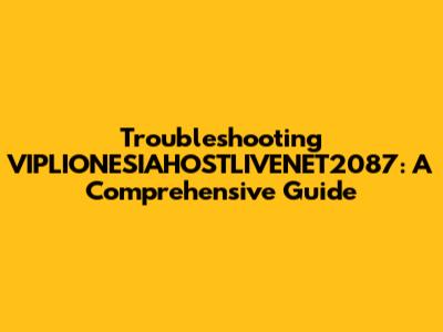Troubleshooting VIPLIONESIAHOSTLIVENET2087: A Comprehensive Guide