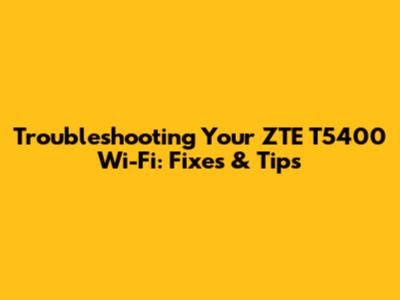 Troubleshooting Your ZTE T5400 Wi-Fi: Fixes & Tips