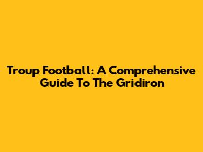 Troup Football: A Comprehensive Guide To The Gridiron