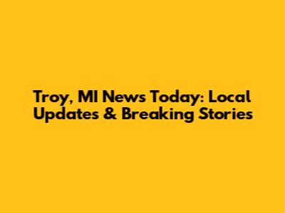 Troy, MI News Today: Local Updates & Breaking Stories
